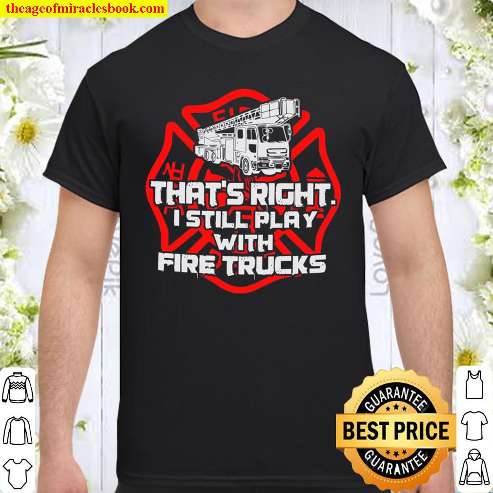 That’s Right I Still Play With Fire Trucks Shirt, hoodie, tank top, sweater
