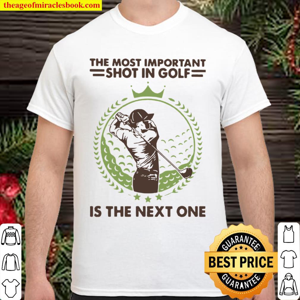 The Most Important Shot In Golf Is The Next One Shirt, hoodie, tank top, sweater 