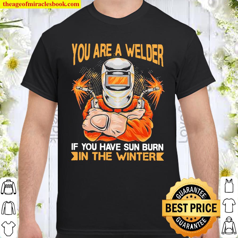 You Are A Welder If You Have Sun Burn In The Winter shirt, hoodie, tank top, sweater