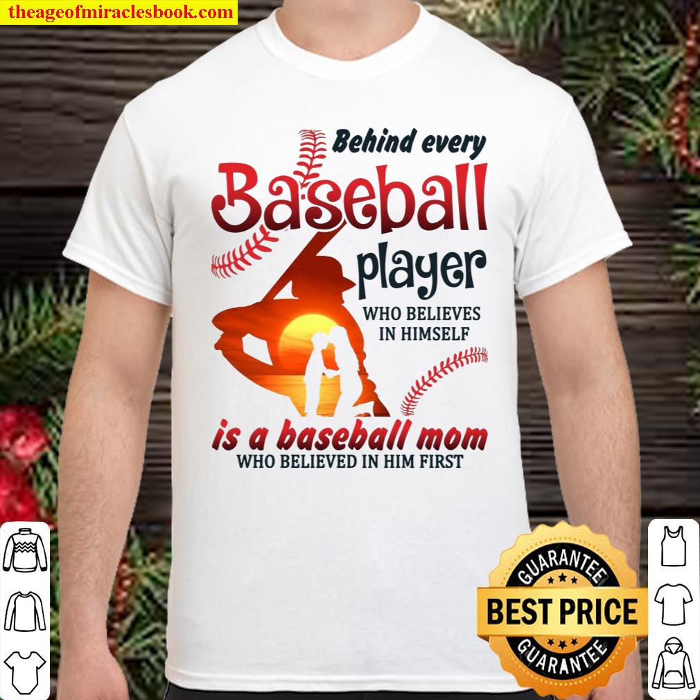 Behind Every Baseball Player Who Believes In Himself Is A Baseball Mom Who Believed In Him First Shirt