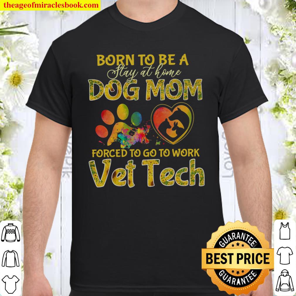 Born To Be A Play At Home Dog Mom Forced To Go To Work Vet Tech 2021 Shirt, Hoodie, Long Sleeved, SweatShirt
