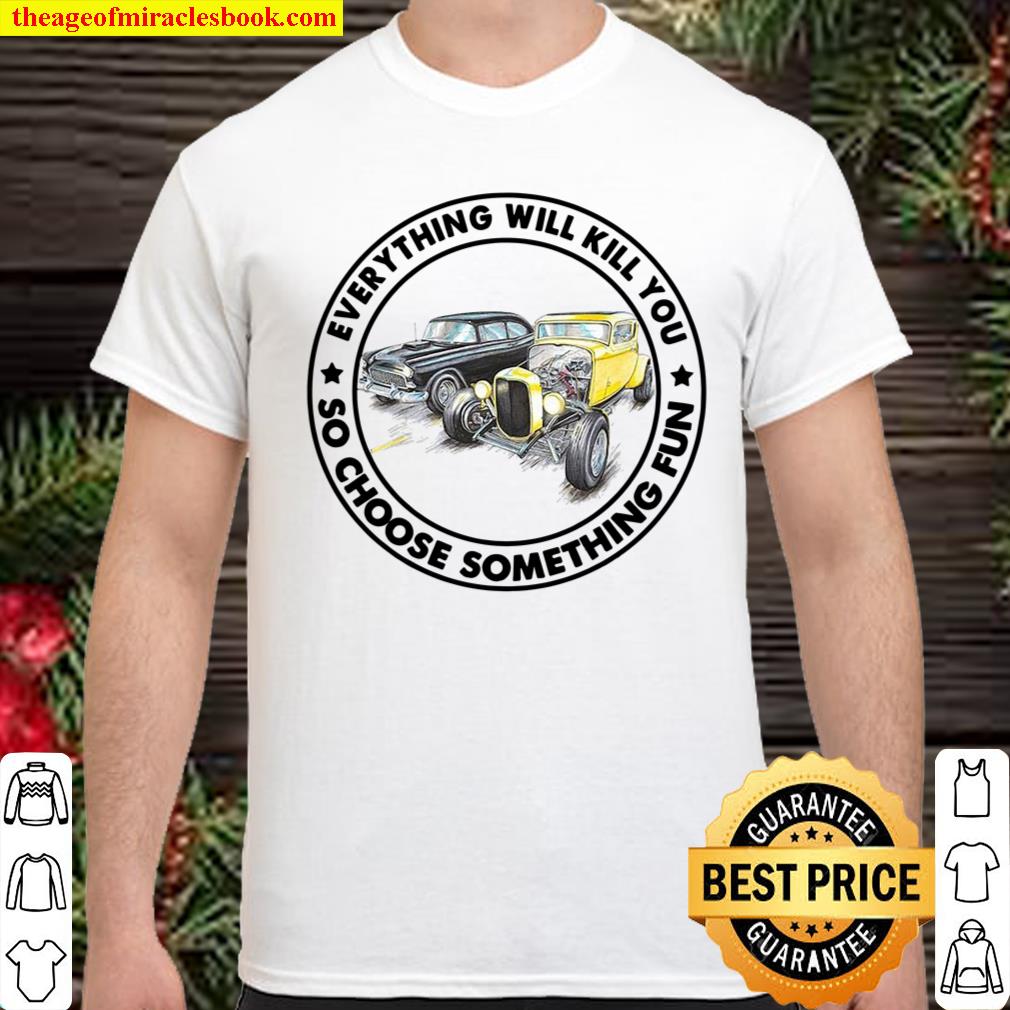 Everything Will Kill You So Choose Something Fun Shirt, hoodie, tank top, sweater