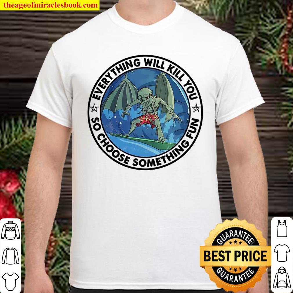 Everything Will Kill You So Choose Something Fun Shirt, hoodie, tank top, sweater