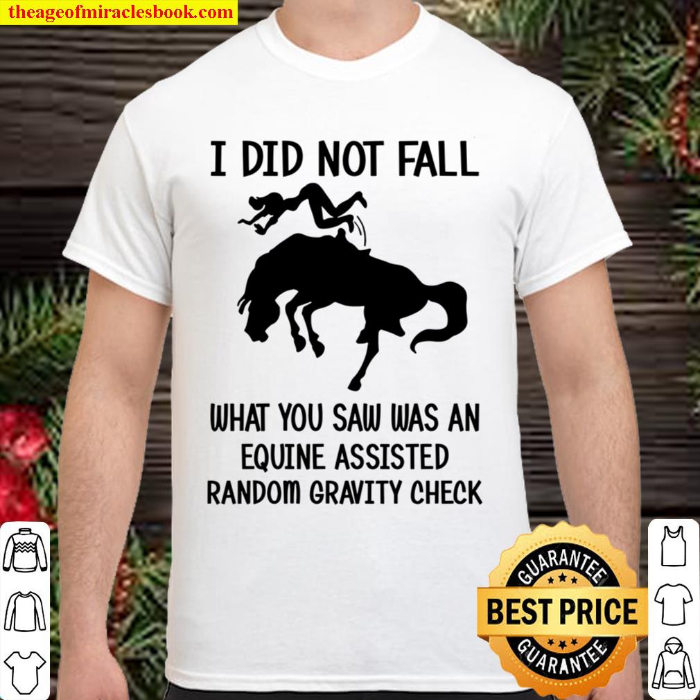 I Did Not Fall What You Saw has An Equine Assisted Random Gravity Check limited Shirt, Hoodie, Long Sleeved, SweatShirt I Did Not Fall What You Saw has An Equine Assisted Random Gravity Check limited Shirt, Hoodie, Long Sleeved, SweatShirt