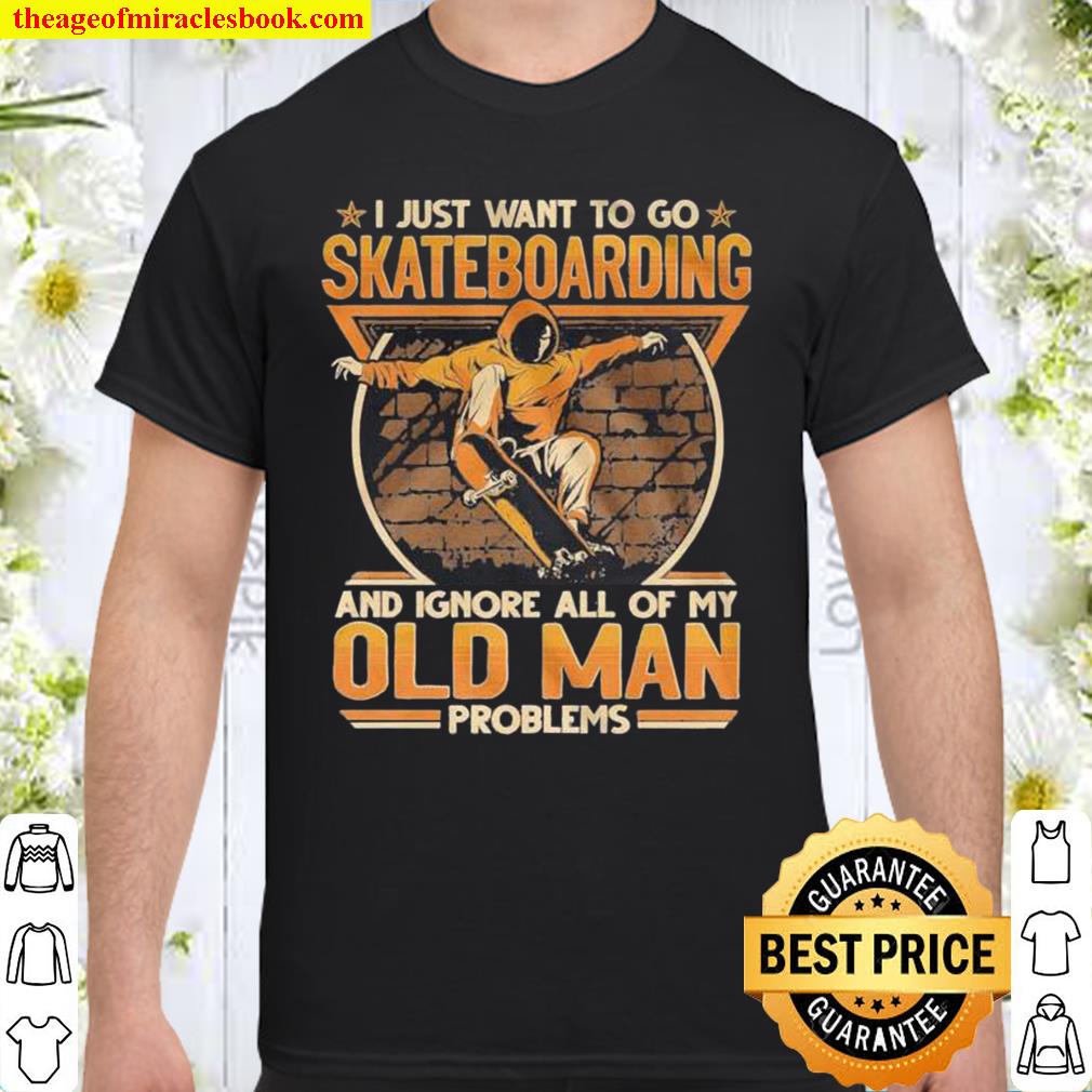 I Just Want To Go Skateboarding And Ignore All Of Old Man Problems hot Shirt, Hoodie, Long Sleeved, SweatShirt I Just Want To Go Skateboarding And Ignore All Of Old Man Problems hot Shirt, Hoodie, Long Sleeved, SweatShirt