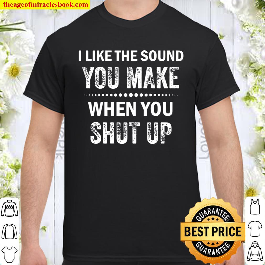 I Like The Sound You Make When You Shut Up Shirt, hoodie, tank top, sweater