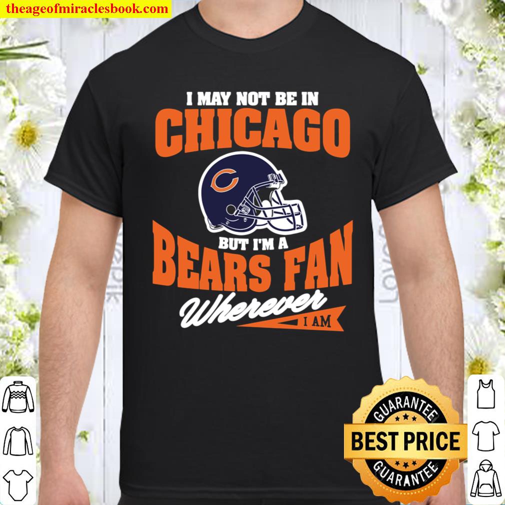I May Not Be In Chicago But I’m A Bears Fan Wherever I Am Shirt I May Not Be In Chicago But I’m A Bears Fan Wherever I Am Shirt