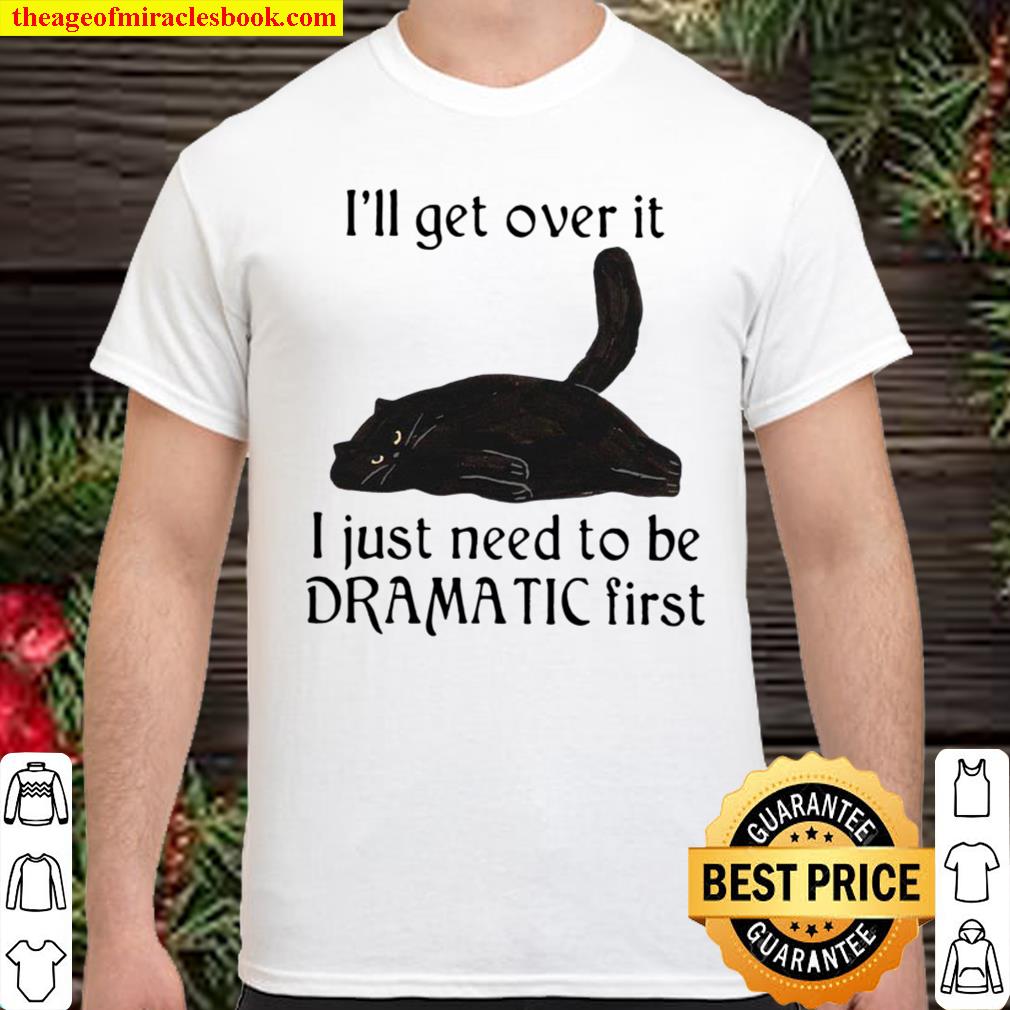 I’ll Get Over It I Just Need To Be Dramatic First Shirt, hoodie, tank top, sweater