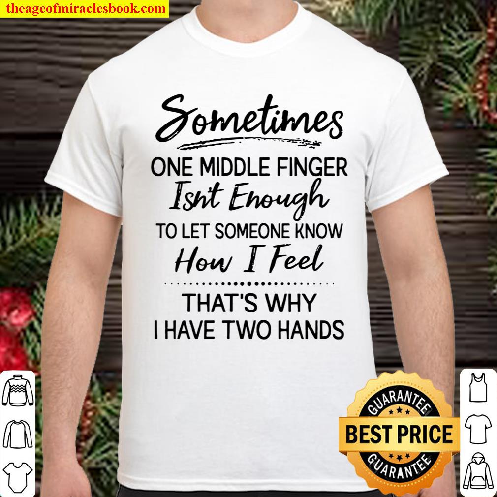 Sometimes One Middle Finger Isn’t Enough To Let Someone Know How I Feel That Why I Have Two Hands Shirt