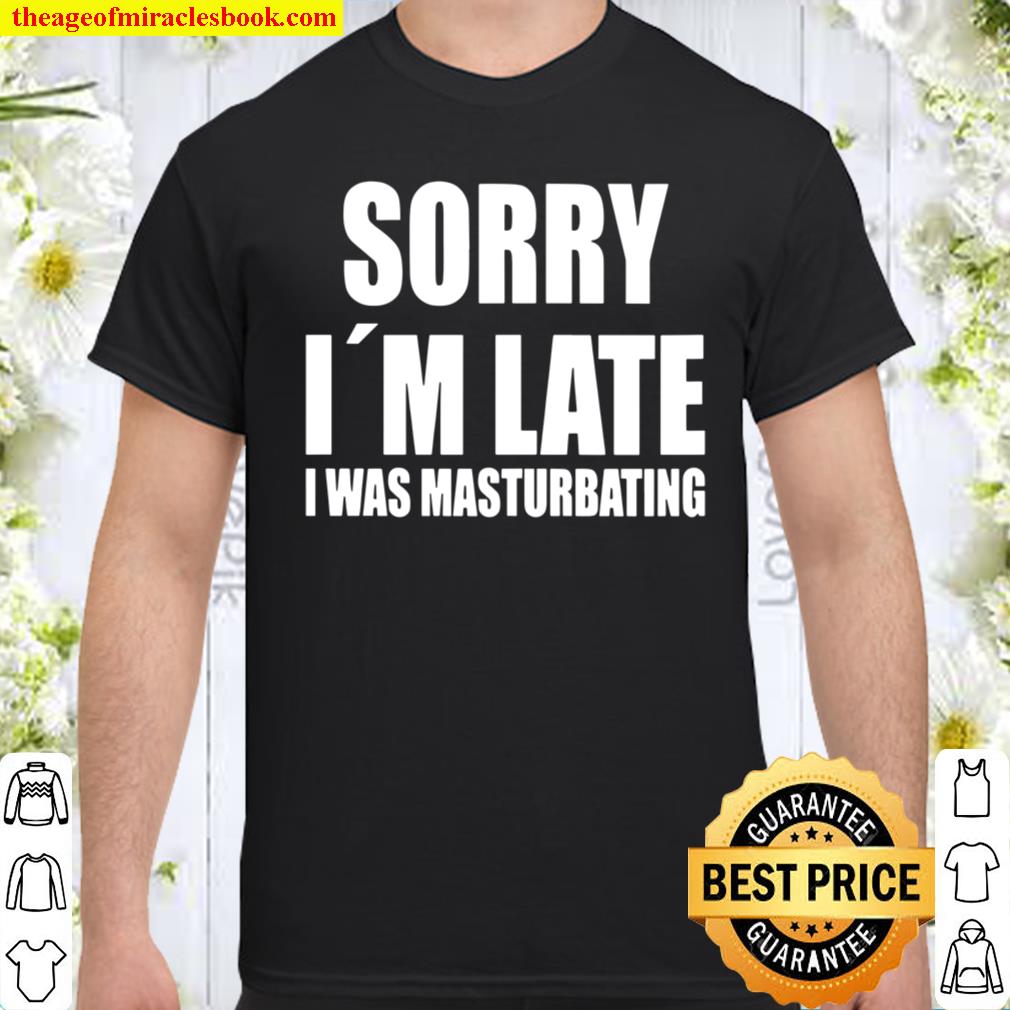 Sorry I’m Late I Was Masturbating shirt, hoodie, tank top, sweater