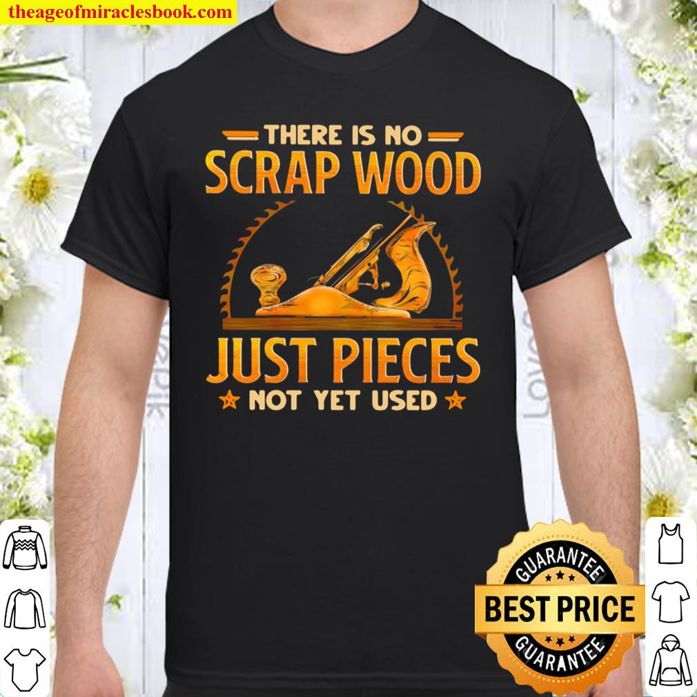 There Is No Scrap Wood Just Pieces Not Yet Used T-shirt