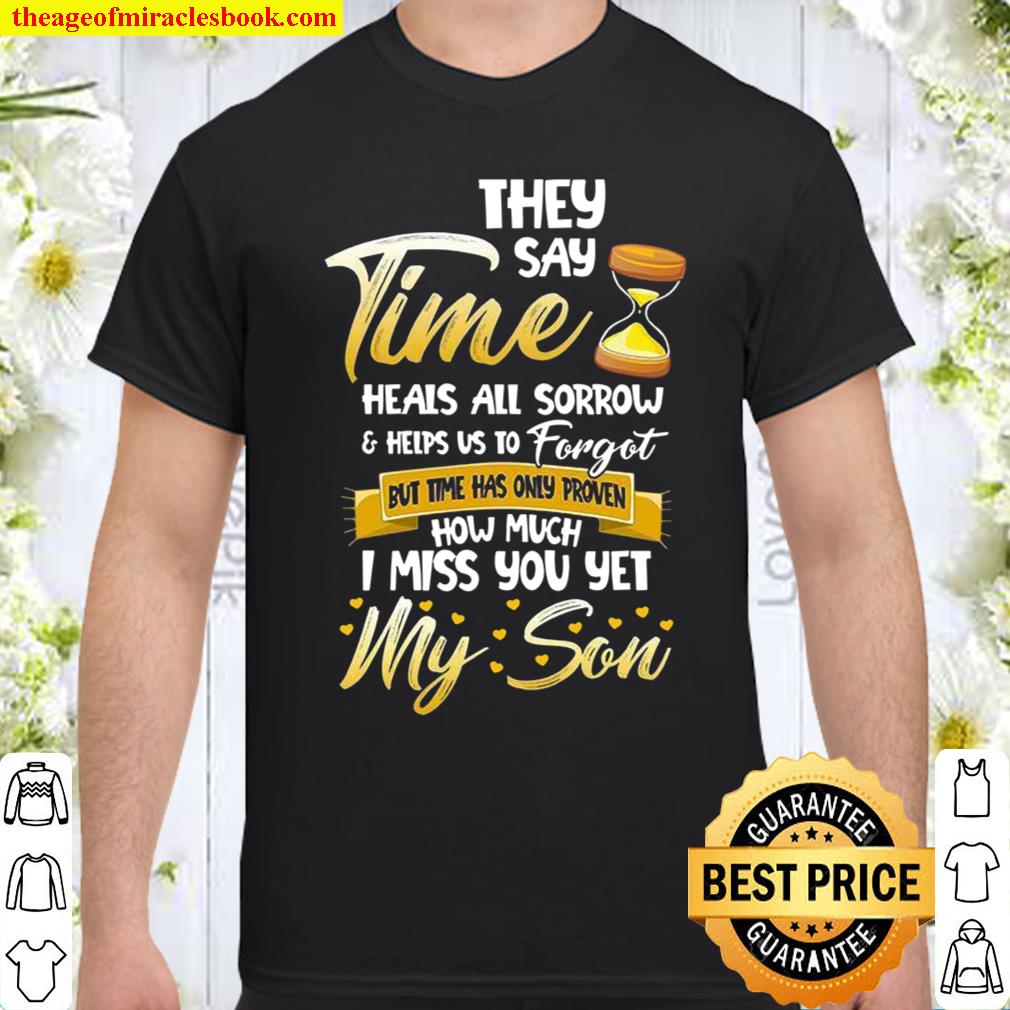 They Say Time Heals All Sorrow & Helps Us To Forget But Time Has Only Proven How Much I Miss You Yet My Son Shirt