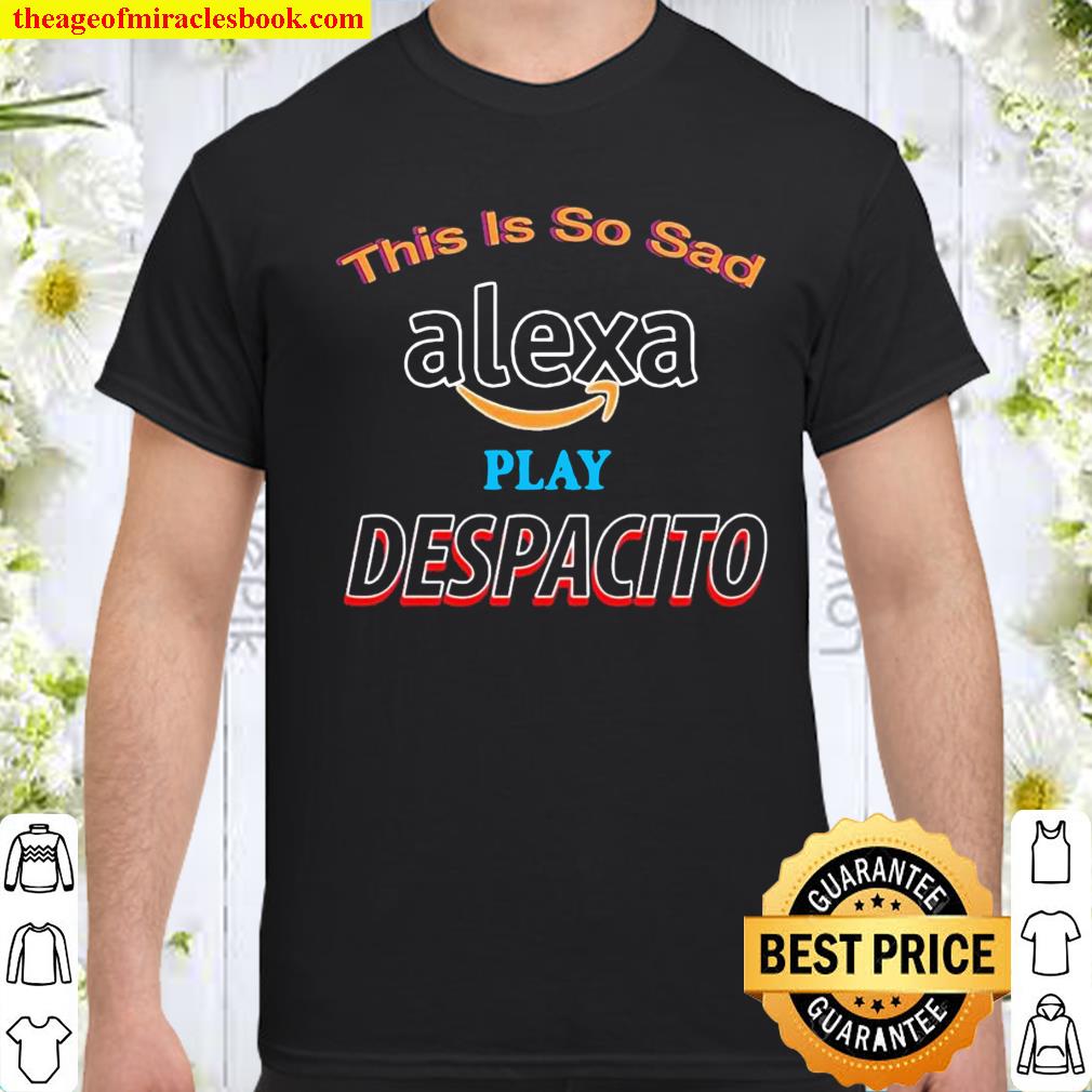 This is so sad alexa play despacito shirt, hoodie, tank top, sweater