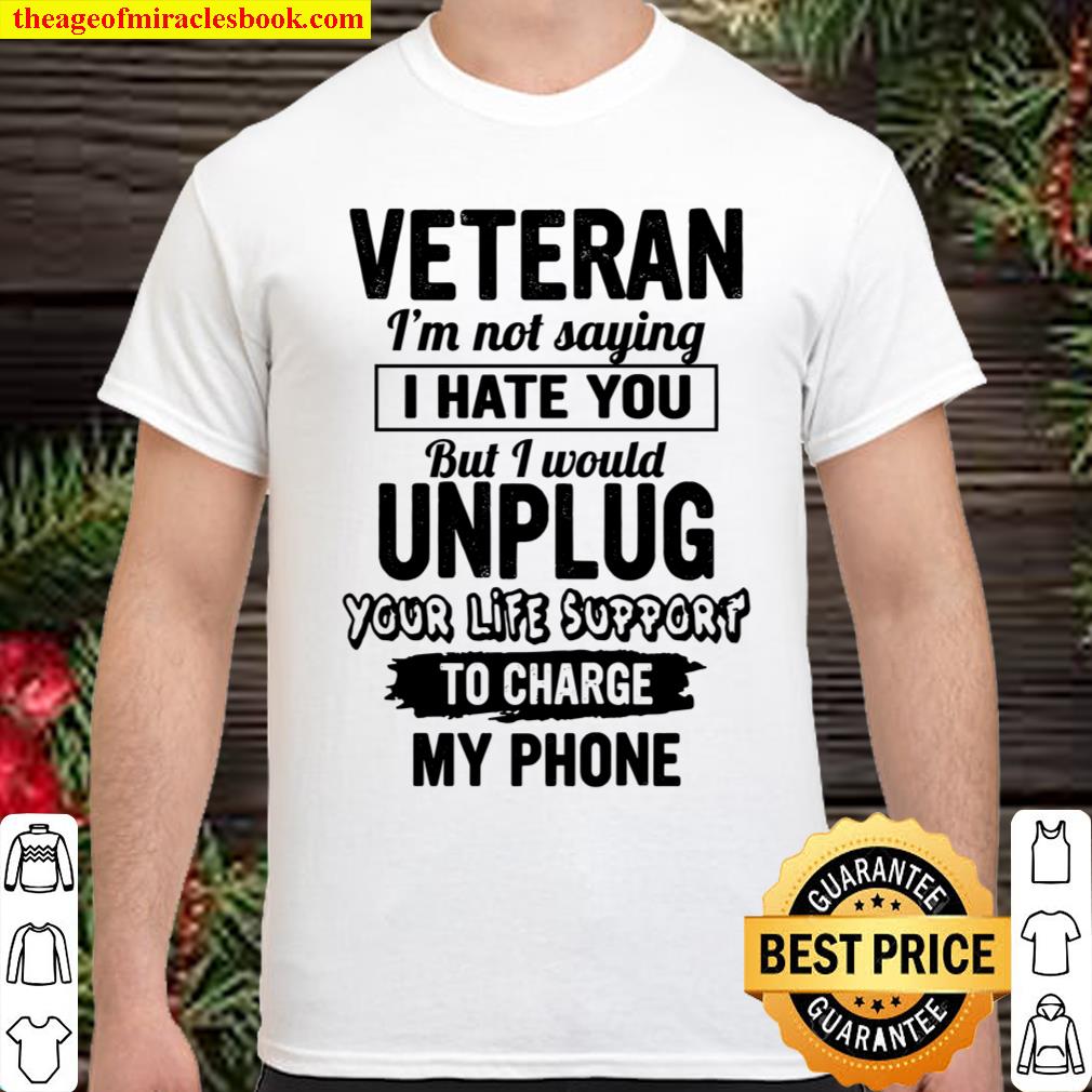 Veteran I’m Not Saying I Hate You But I Would Unplug Your Life Support To Charge My Phone Shirt Veteran I’m Not Saying I Hate You But I Would Unplug Your Life Support To Charge My Phone Shirt