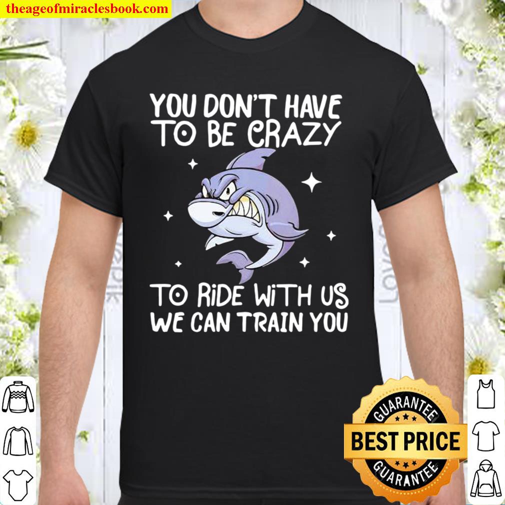 You Don’t Have To Be Crazy To Ride With Us We an TRain You Shark hot Shirt, Hoodie, Long Sleeved, SweatShirt You Don’t Have To Be Crazy To Ride With Us We an TRain You Shark hot Shirt, Hoodie, Long Sleeved, SweatShirt