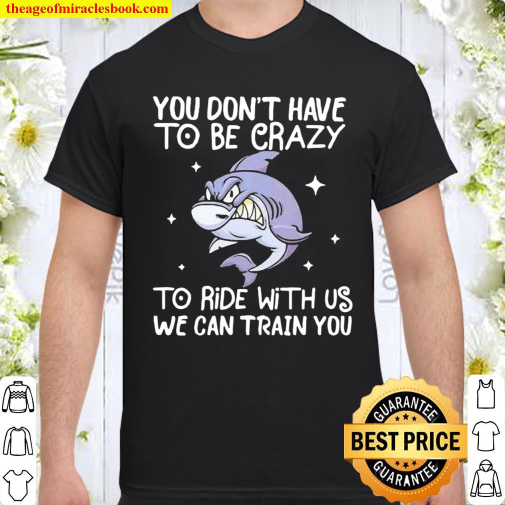 You Don’t Have To Be Crazy To Ride With Us We an TRain You Shark shirt, hoodie, tank top, sweater You Don’t Have To Be Crazy To Ride With Us We an TRain You Shark shirt, hoodie, tank top, sweater