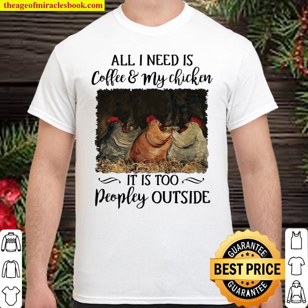 All I Need Is Coffee My Chicken It Is Too Peopley Outside Shirt