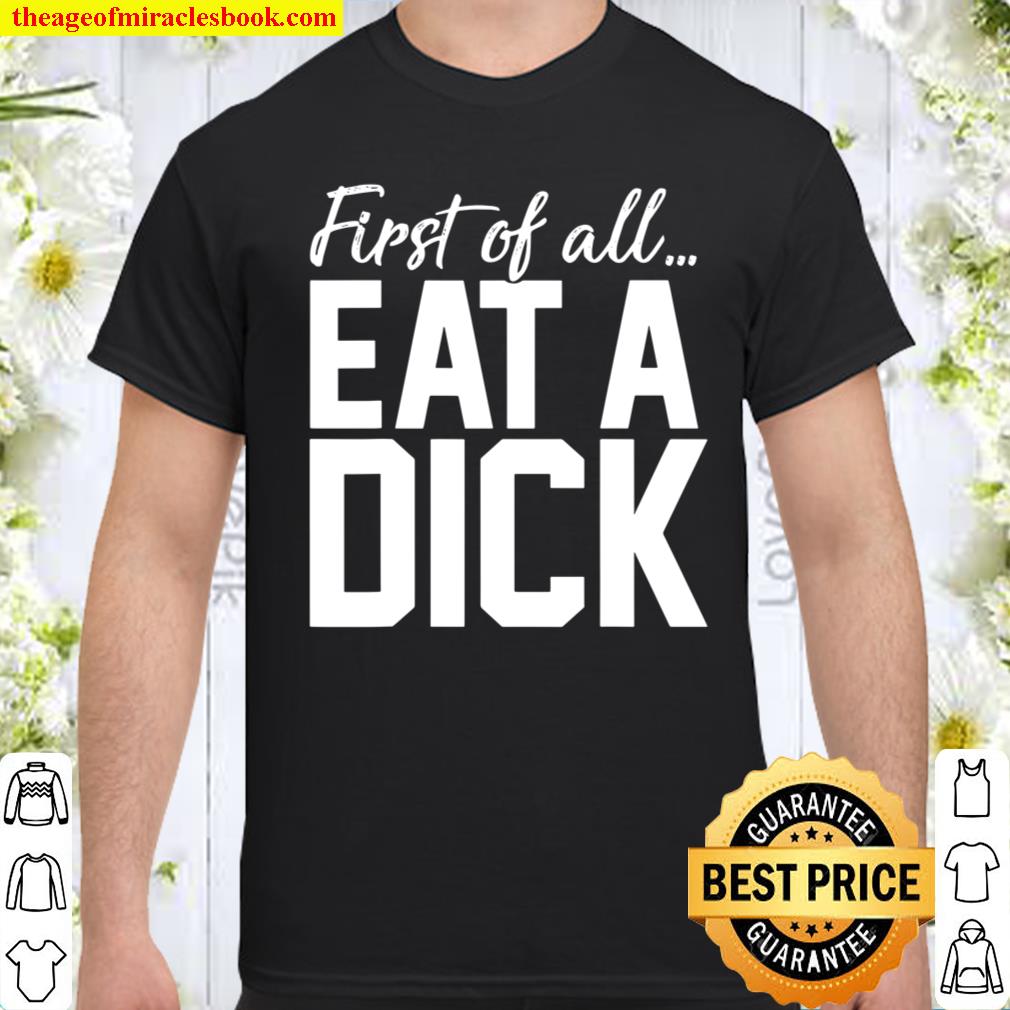 First Of All Eat A Dick shirt, hoodie, tank top, sweater First Of All Eat A Dick shirt, hoodie, tank top, sweater