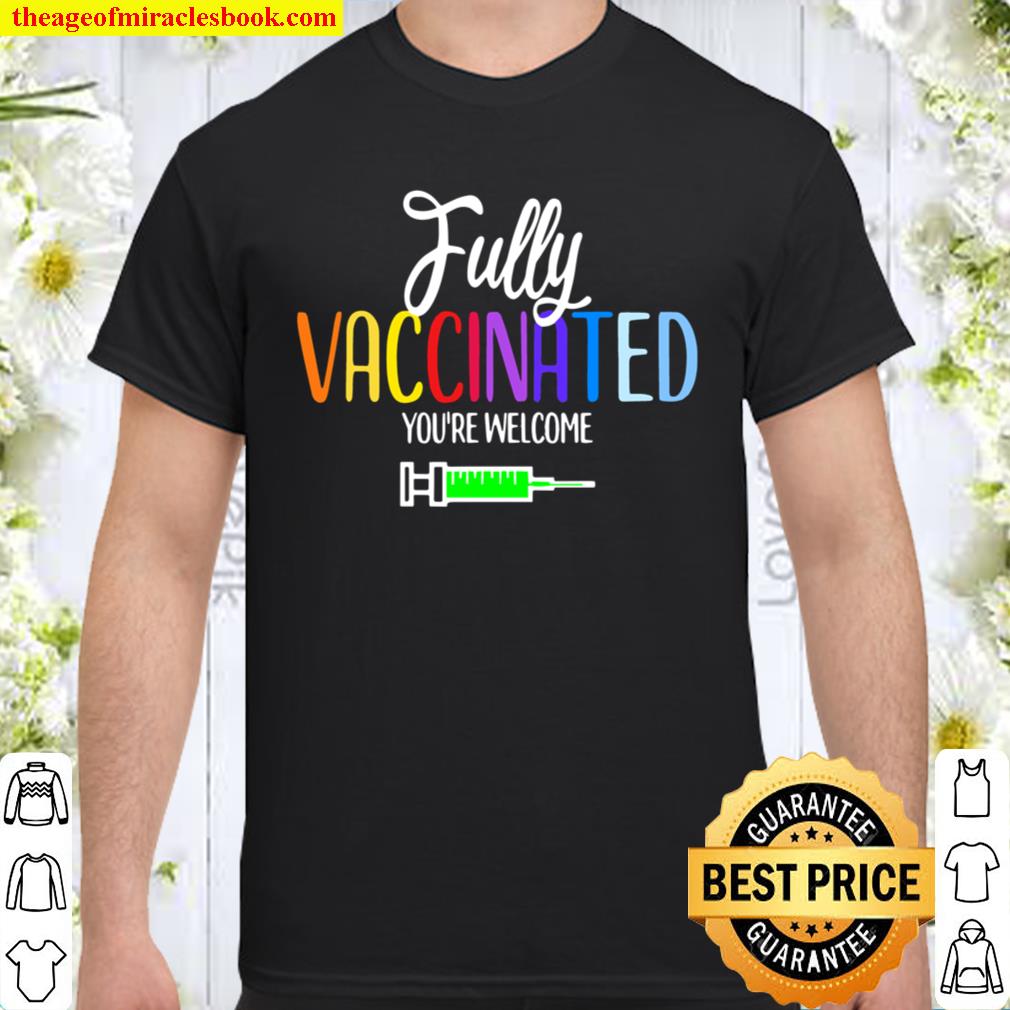 Fully Vaccinated You’re Welcome Vaccination limited Shirt, Hoodie, Long Sleeved, SweatShirt