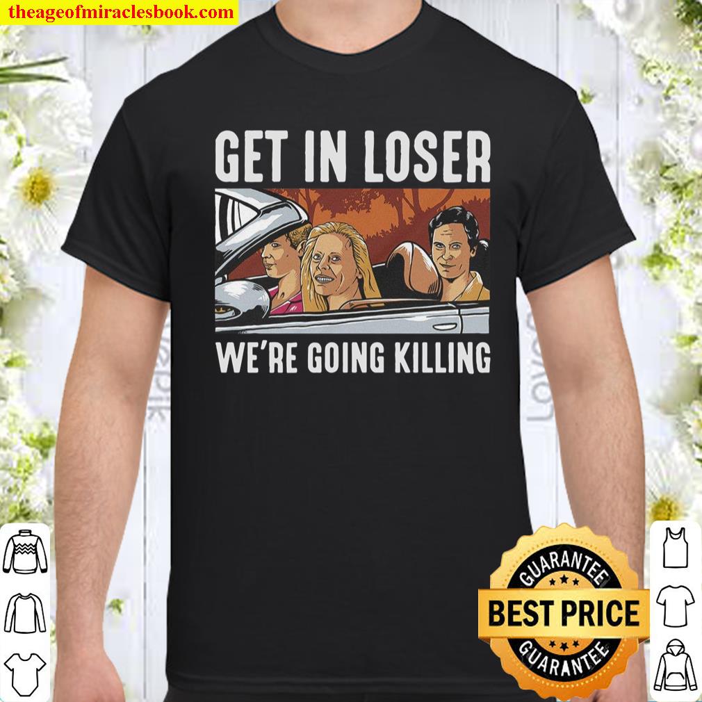 Get in loser we’re going killing shirt, hoodie, tank top, sweater