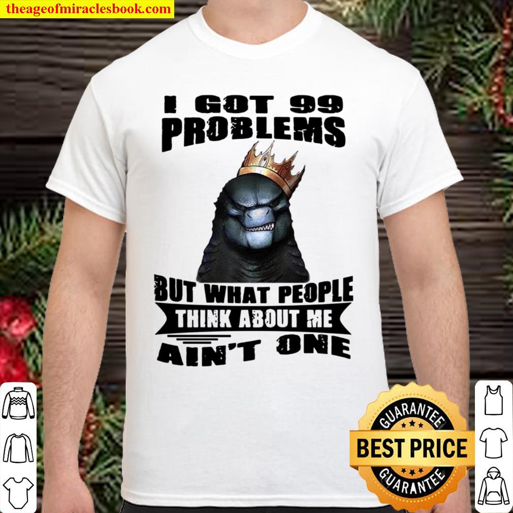 Godzilla I Got 99 Problems But What People Think About Me Ain’t One new Shirt, Hoodie, Long Sleeved, SweatShirt