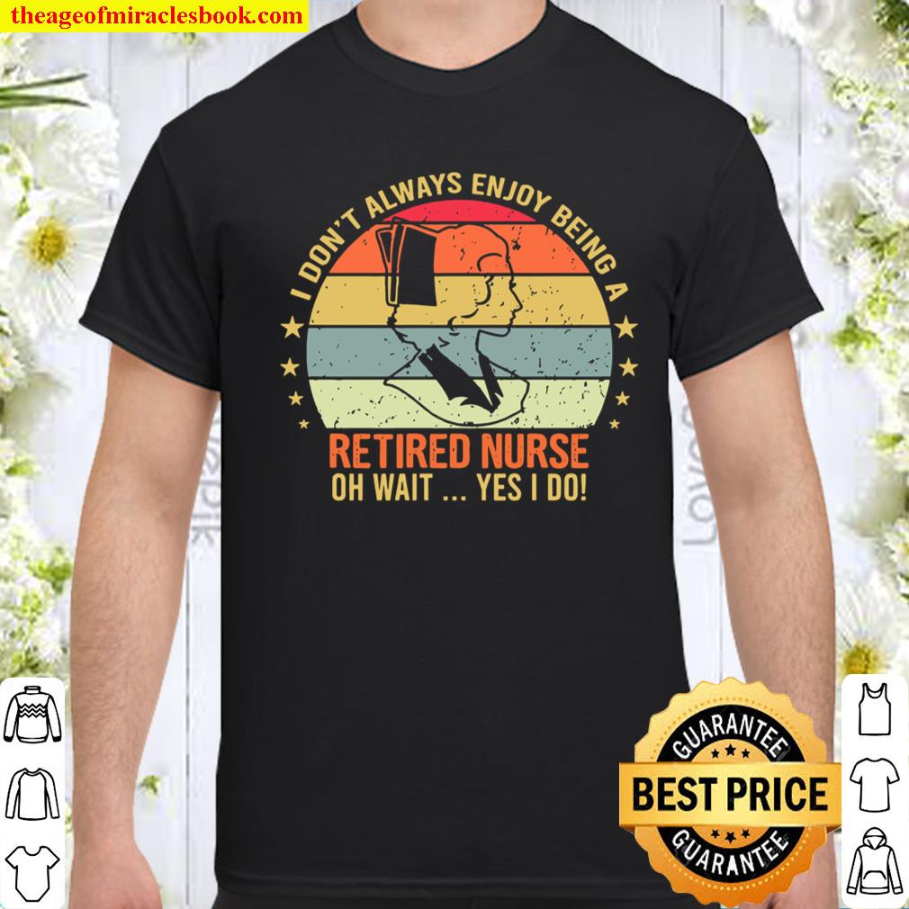 I Don’t Always Enjoy Being A Retired Nurse Oh Wait Yes I Do shirt, hoodie, tank top, sweater