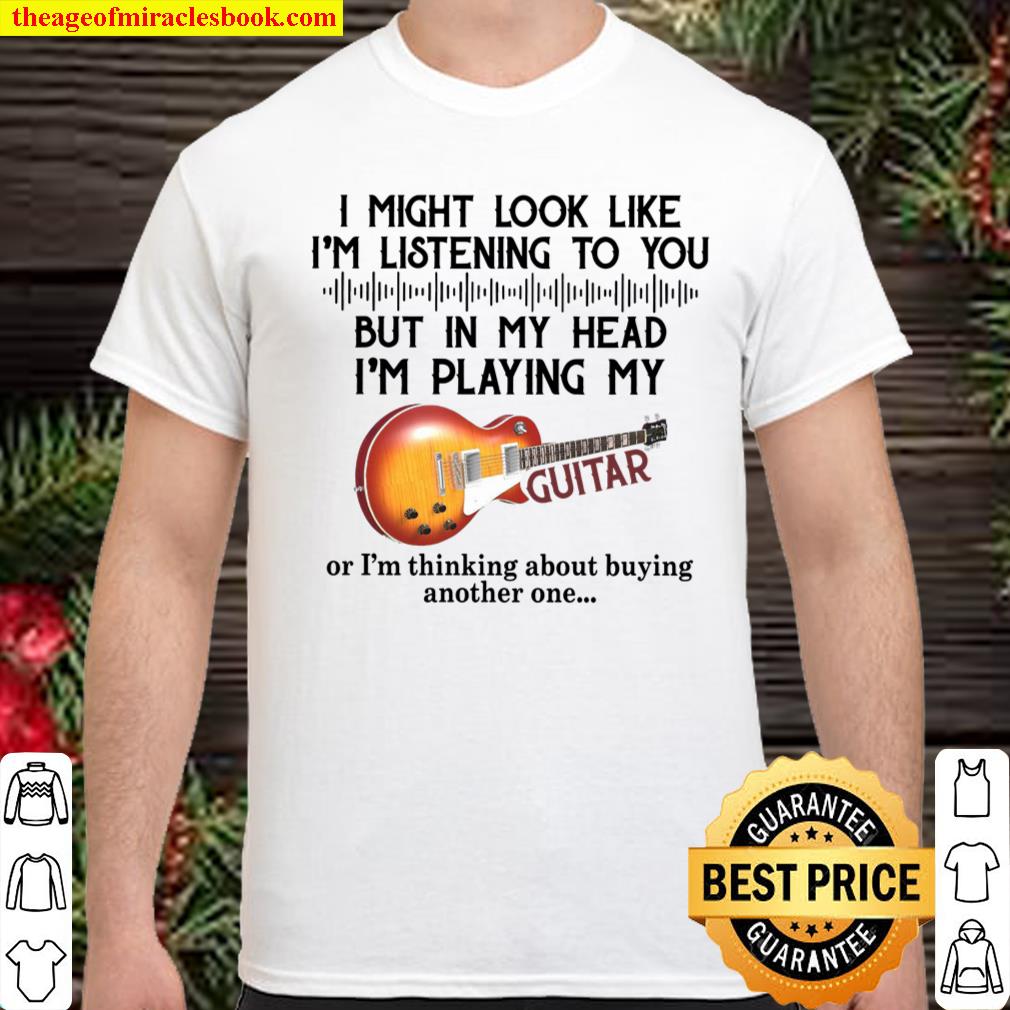 I Might Look Like I’m Listening To You But In My Head I’m Playing My Guitar shirt, hoodie, tank top, sweater