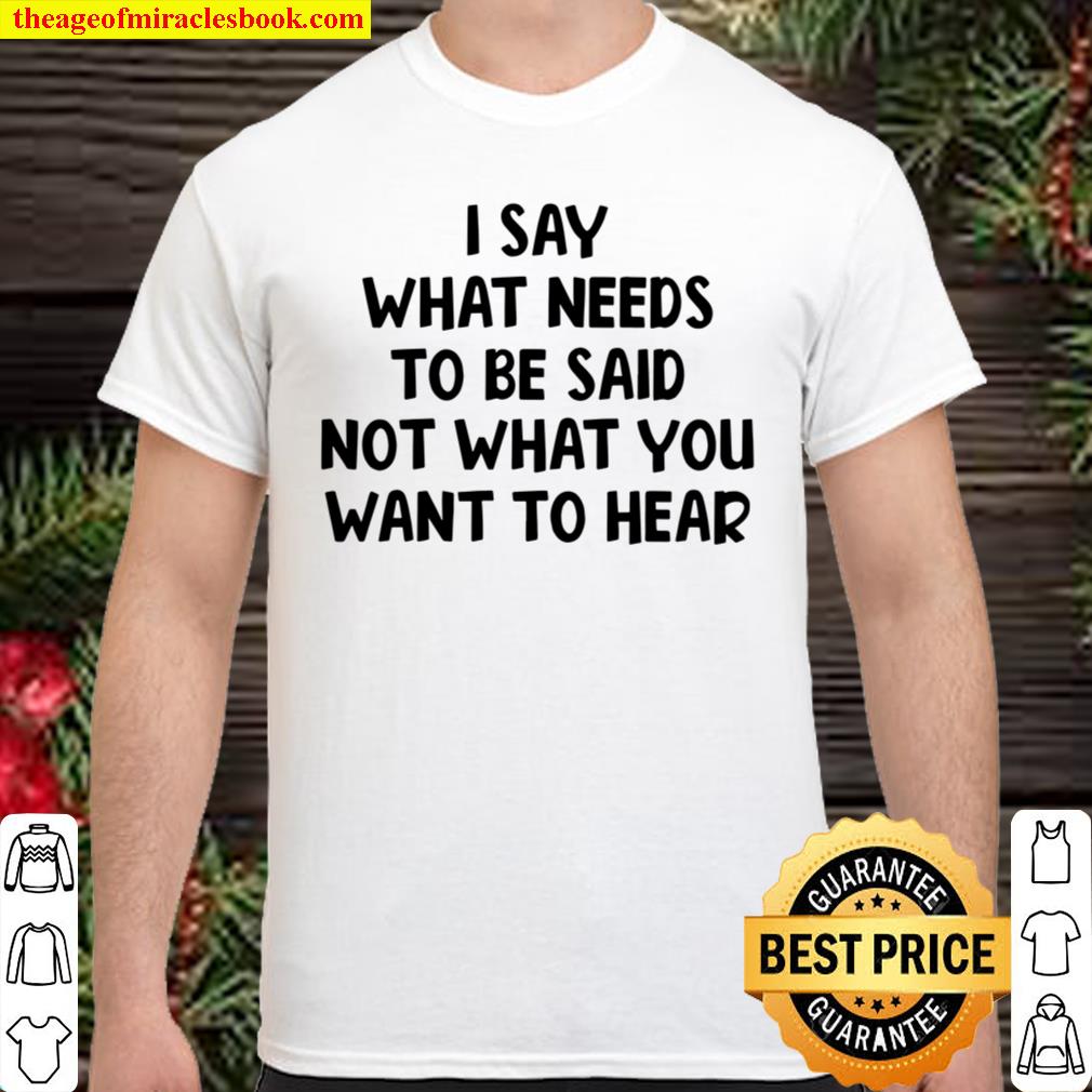 I Say What Needs To Be Said Not What You Want To Hear hot Shirt, Hoodie, Long Sleeved, SweatShirt I Say What Needs To Be Said Not What You Want To Hear hot Shirt, Hoodie, Long Sleeved, SweatShirt