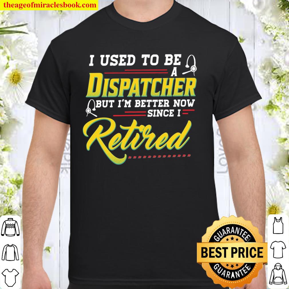 I Used To Be A Dispatcher But I’m Better Now Since I Retired new Shirt, Hoodie, Long Sleeved, SweatShirt