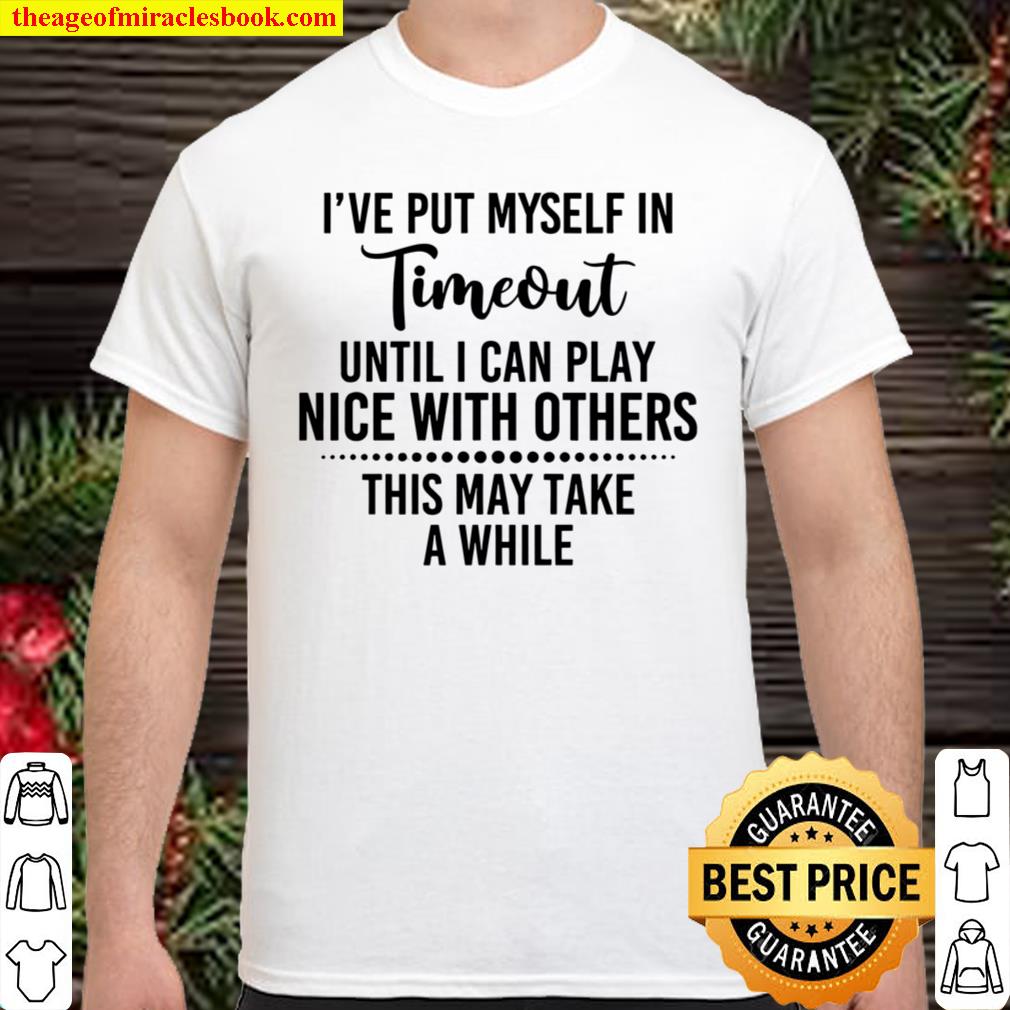 I’ve Put Myself In Timeout Until I Can Play Nice With Others This May Take A While hot Shirt, Hoodie, Long Sleeved, SweatShirt