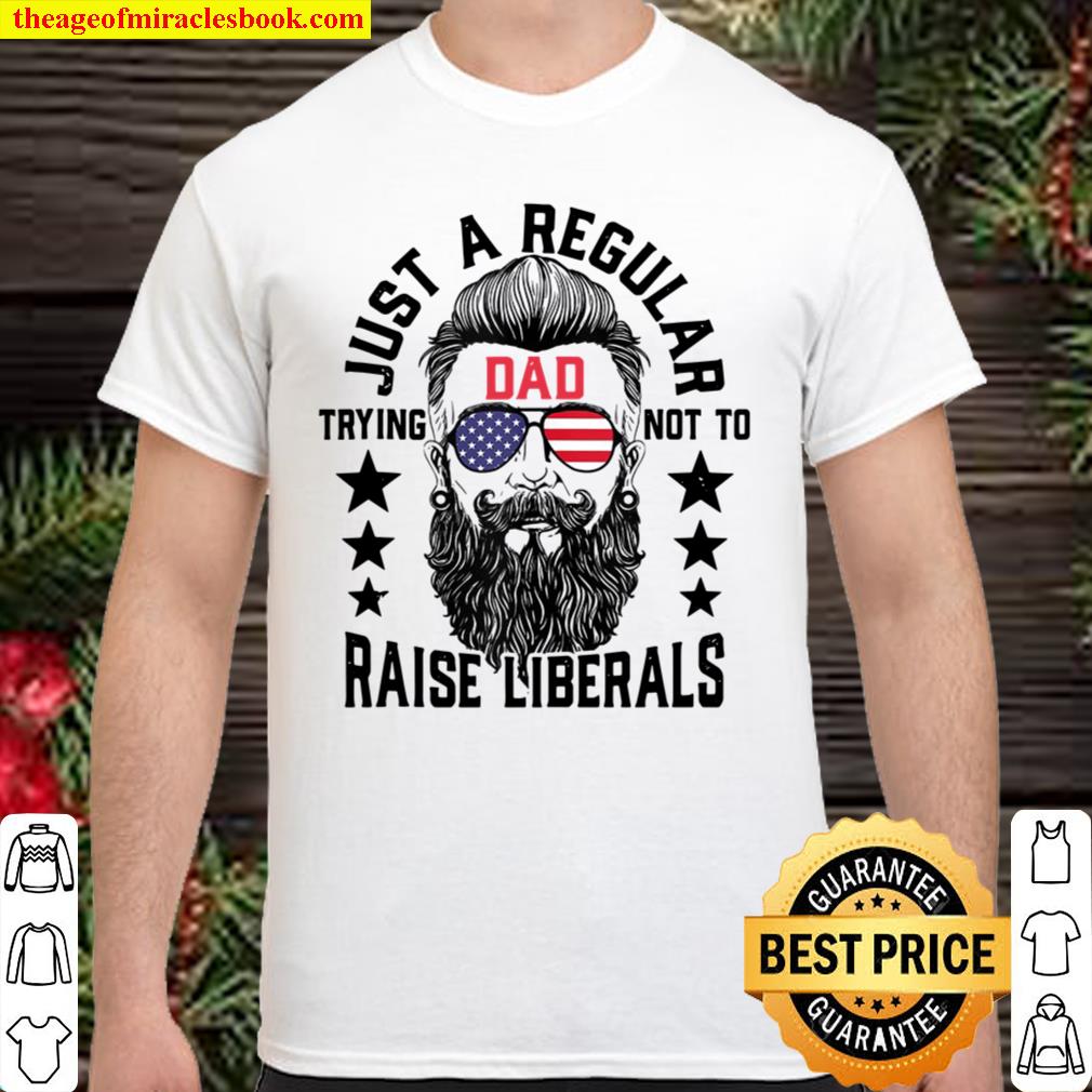 Just A Regular Dad Trying Not To Raise Liberals shirt