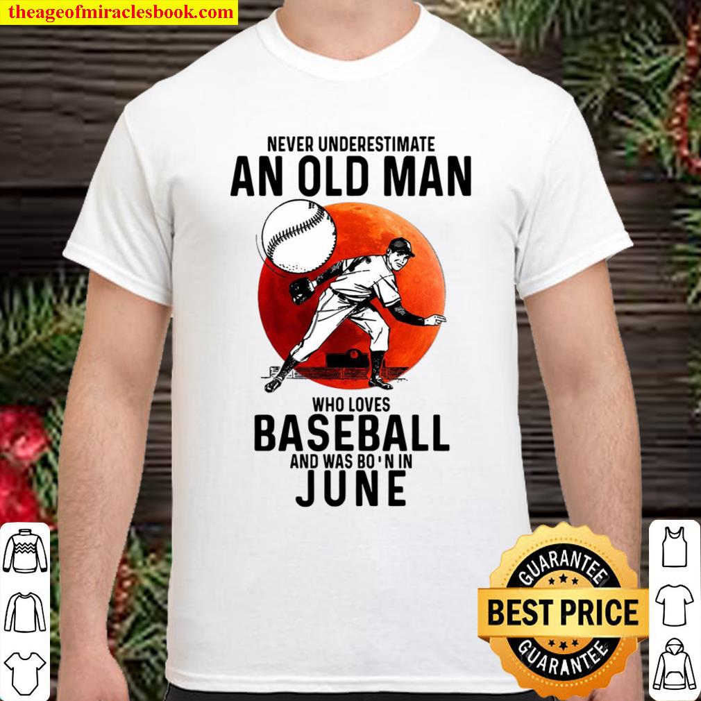 Never Underestimate An Old Man Who Loves Baseball And Was Born In June shirt, hoodie, tank top, sweater