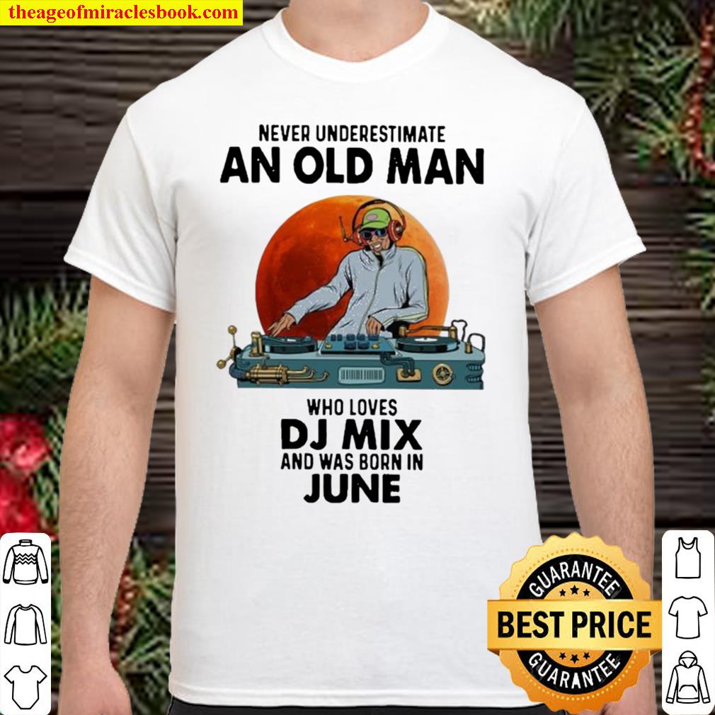 Never Underestimate An Old Man Who Loves Dj Mix And Was Born In June new Shirt, Hoodie, Long Sleeved, SweatShirt