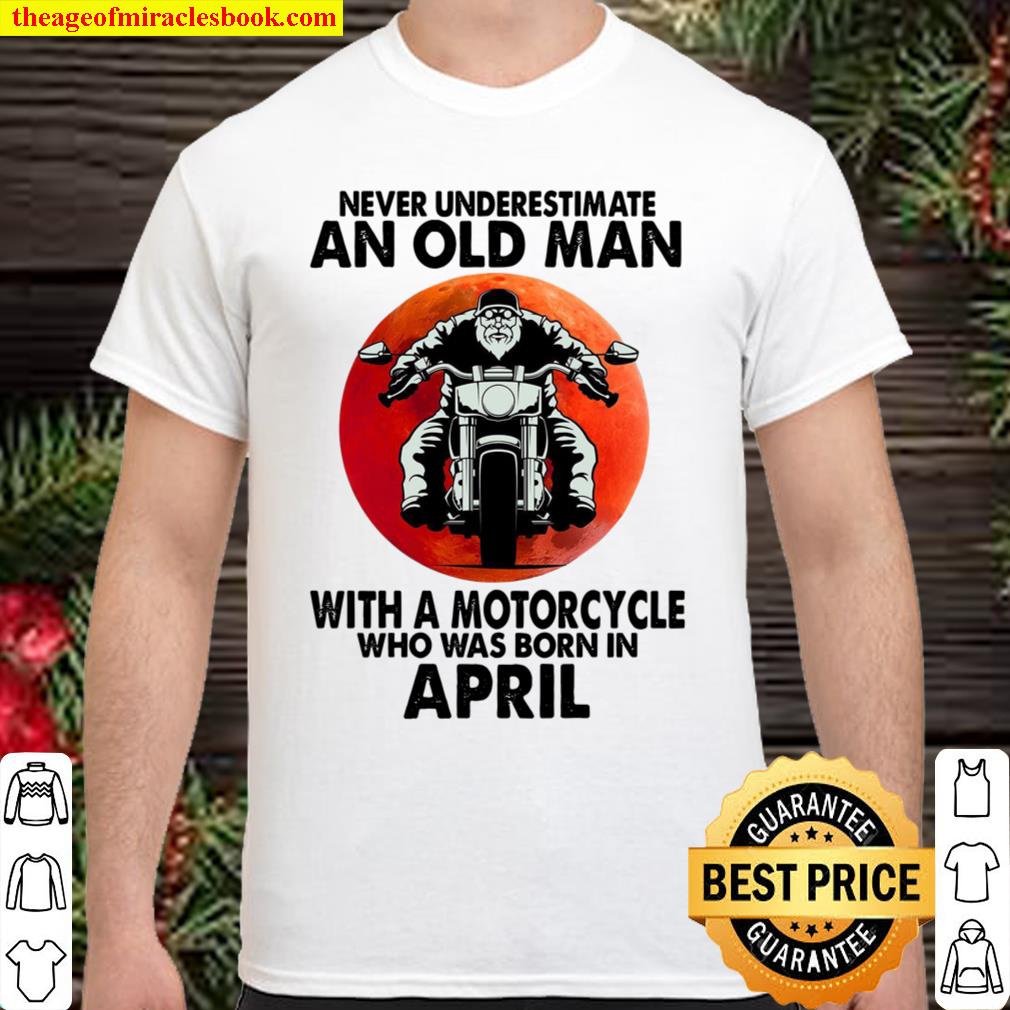 Never Underestimate An Old Man With A Motorcycle Who Was Born In April new Shirt, Hoodie, Long Sleeved, SweatShirt