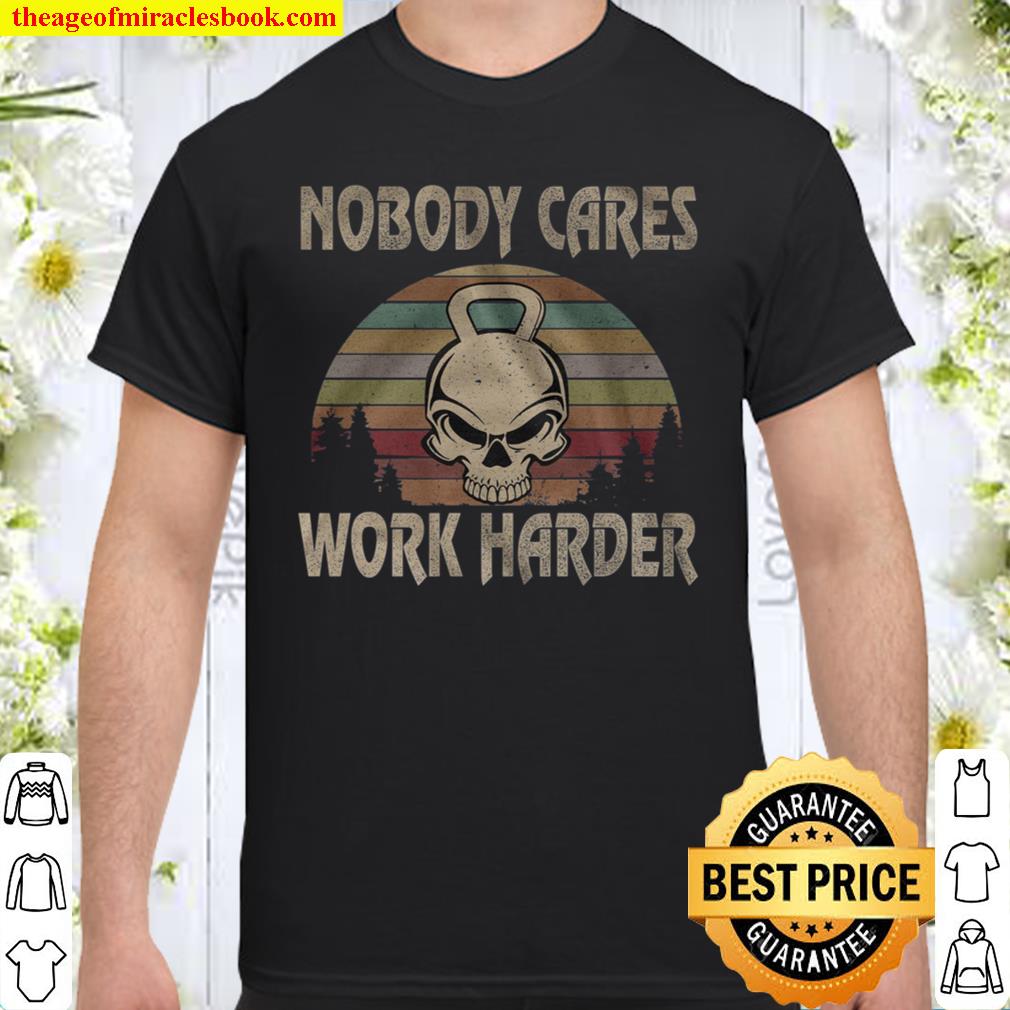 Nobody Cares Work Harder 2021 Shirt, Hoodie, Long Sleeved, SweatShirt