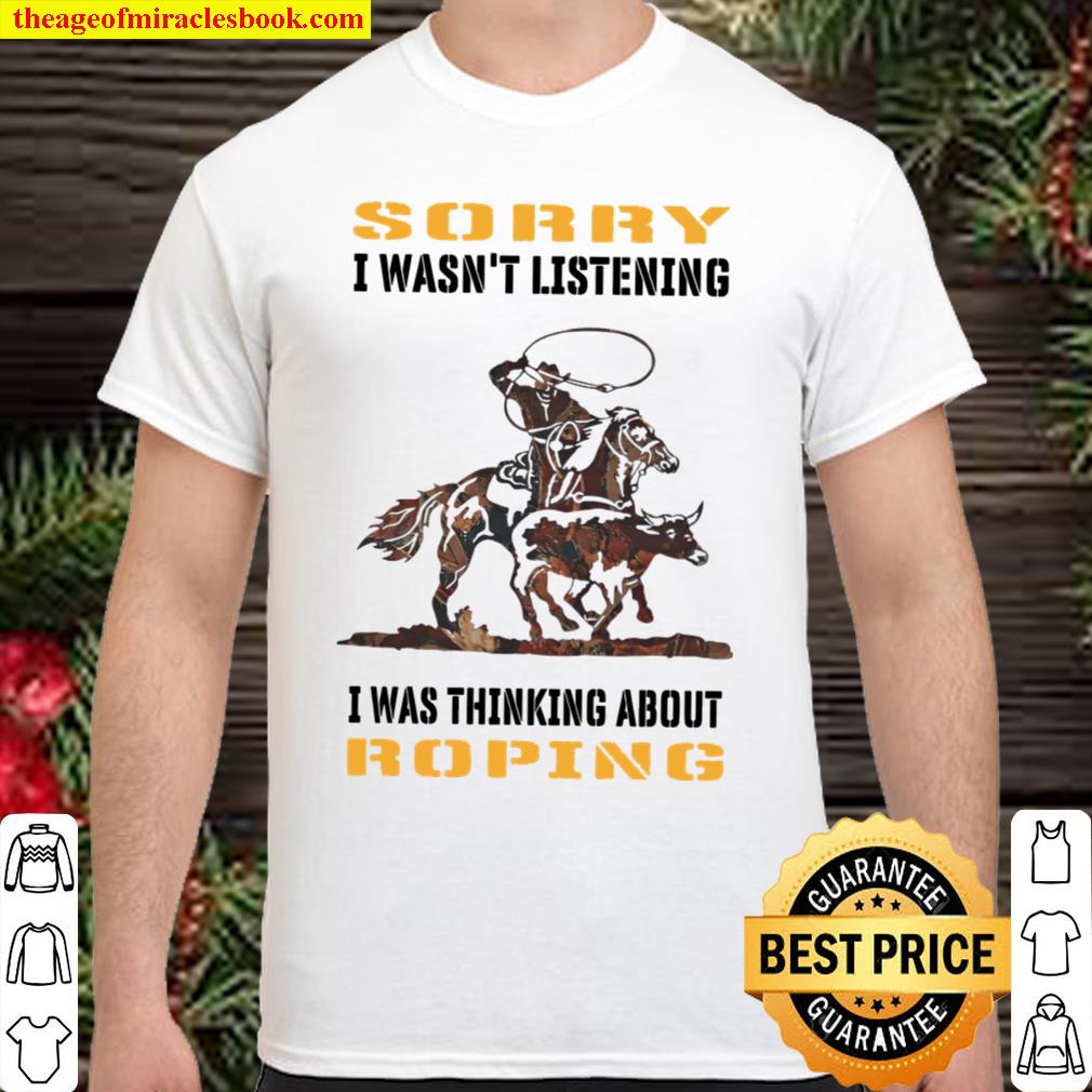 Sorry I Wasn’t Listening I Was Thinking About Roping new Shirt, Hoodie, Long Sleeved, SweatShirt Sorry I Wasn’t Listening I Was Thinking About Roping new Shirt, Hoodie, Long Sleeved, SweatShirt