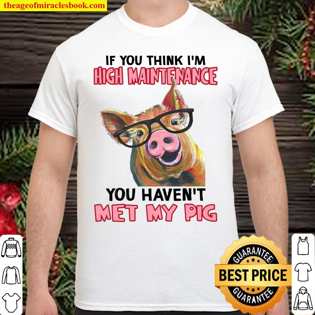 If You Think I’m High Maintenance You Haven’t Met My Pig shirt