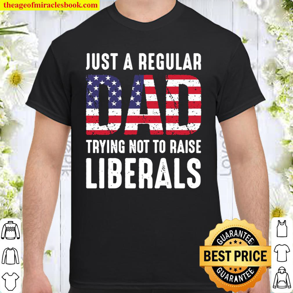 Just A Regular Dad Trying Not To Raise Liberals Shirt