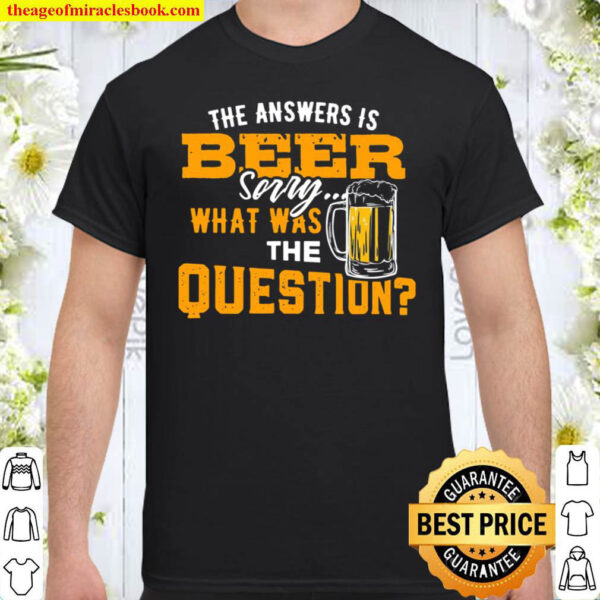 The Answer Is Beer Sorry What Was The Question Shirt