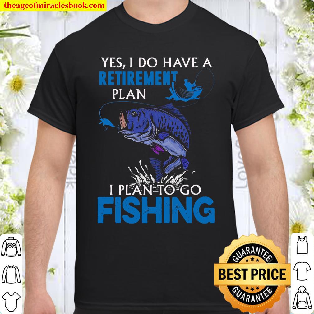 Yes I Do Have A Retirement Plan I Plan To Go Fishing Shirt Yes I Do Have A Retirement Plan I Plan To Go Fishing Shirt