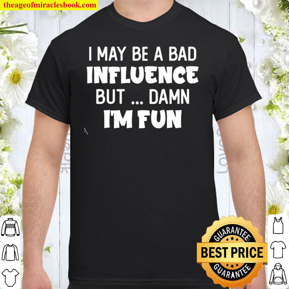 Buy Now – I May Be A Bad Influence But Damn I’m Fun Shirt
