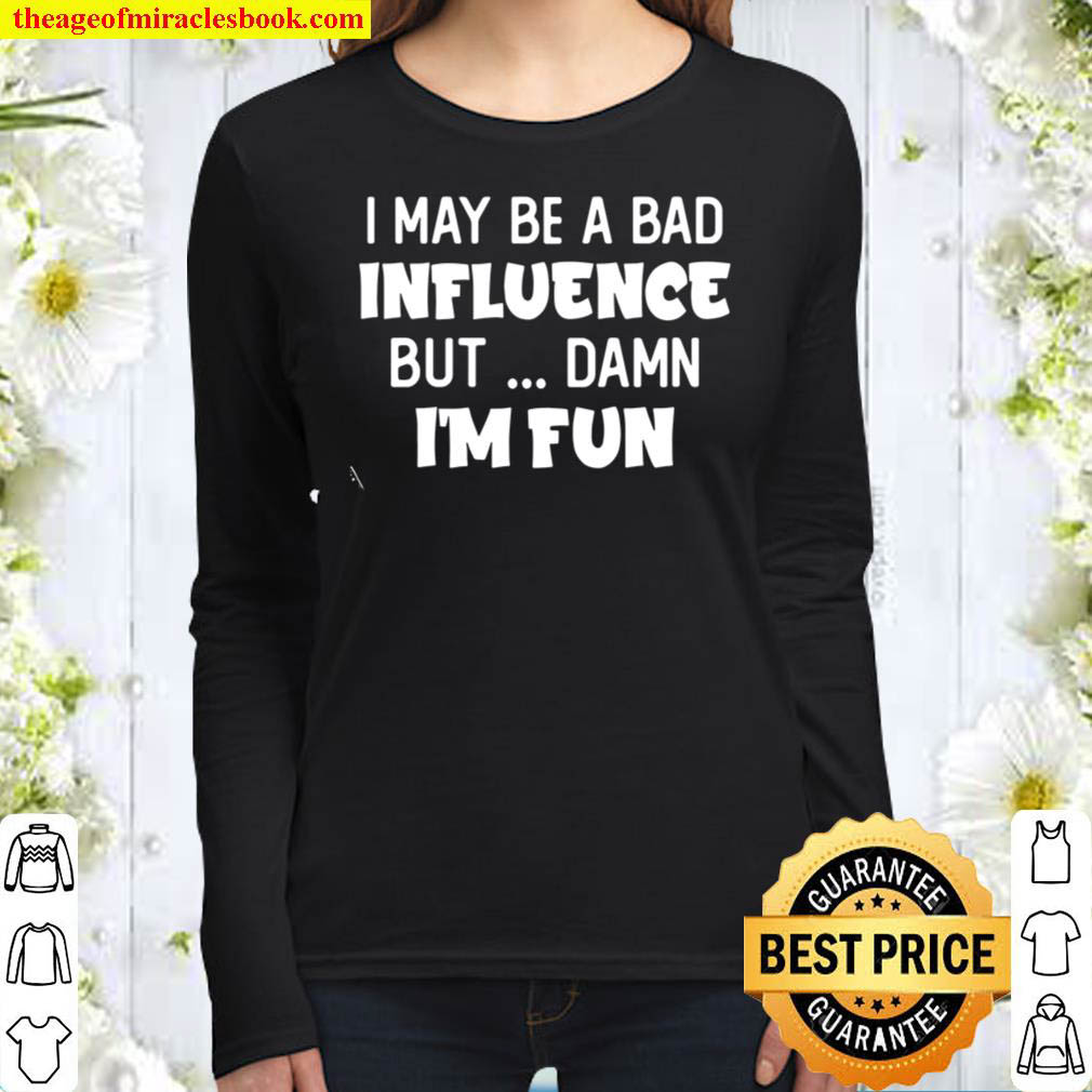 I May Be A Bad Influence But Damn I m Fun Women Long Sleeved