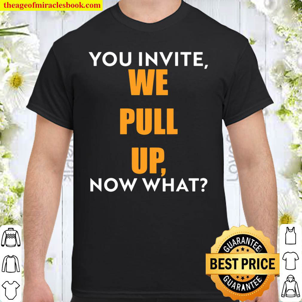 Official You Invite We Pull Up Now What Shirt
