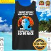 I inject myself with stuff that would kill you so be nice Tank Top