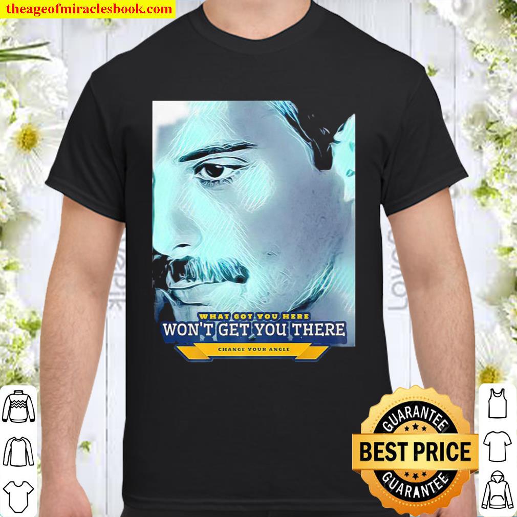 What got you here won’t get you there (change your angle) shirt