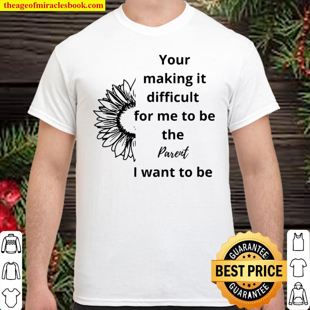 Your Making It Difficult For Me To Be The Parent I Want To Be Flower T-Shirt Your Making It Difficult For Me To Be The Parent I Want To Be Flower T-Shirt