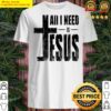 all i need is jesus shirt