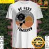 be here tomorrow shirt