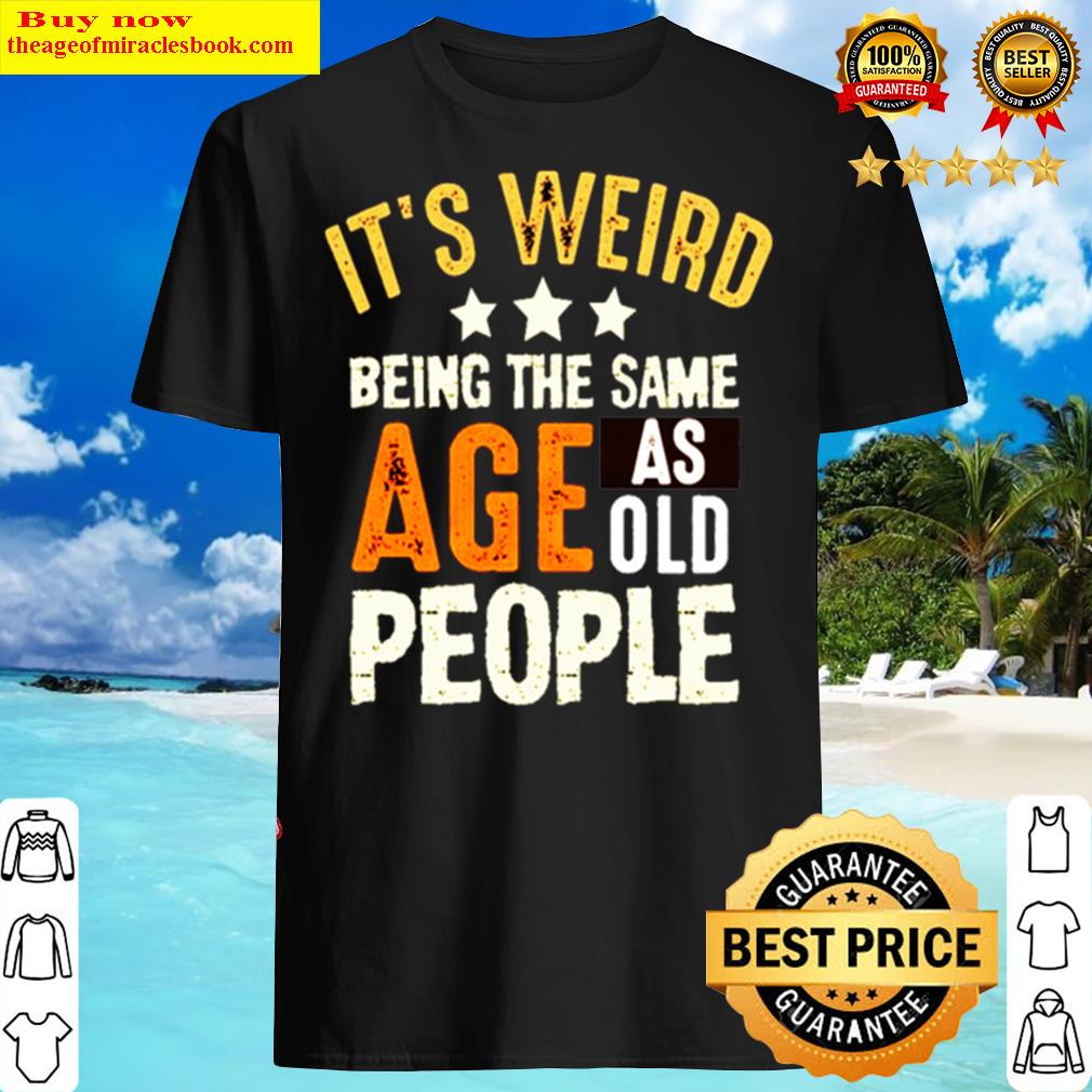 It’s Weird Being The Same Age As Old People Shirt