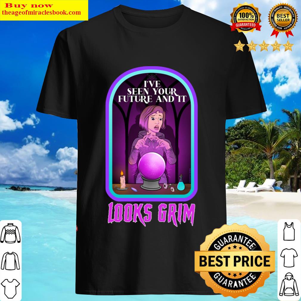 I’ve Seen Your Future And It Looks Grim Shirt I’ve Seen Your Future And It Looks Grim Shirt